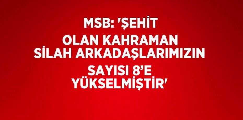 MSB: 'ŞEHİT OLAN KAHRAMAN SİLAH ARKADAŞLARIMIZIN SAYISI 8’E YÜKSELMİŞTİR'