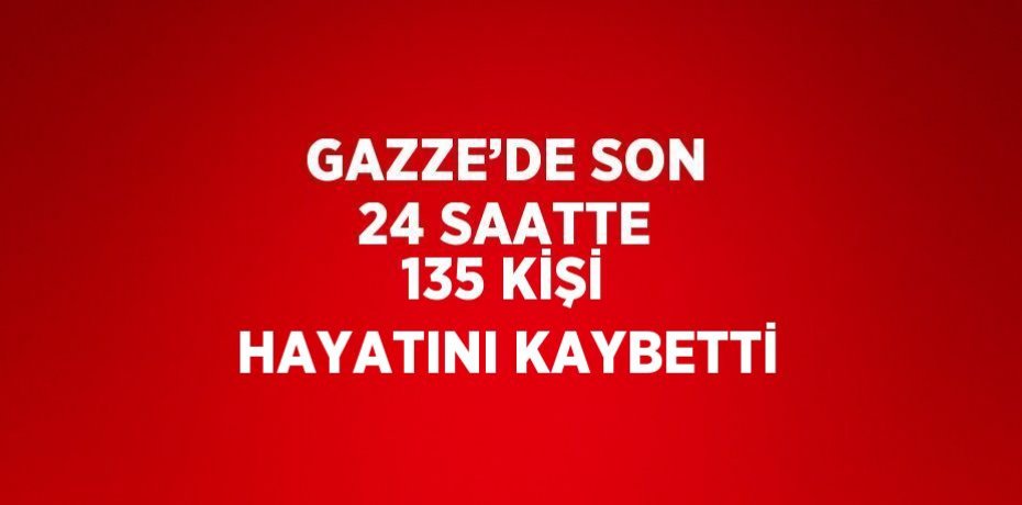 GAZZE’DE SON 24 SAATTE 135 KİŞİ HAYATINI KAYBETTİ