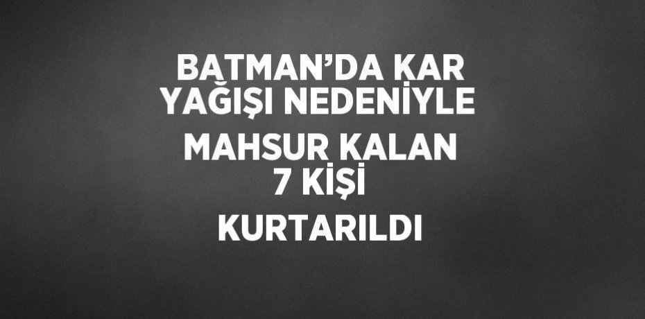 BATMAN’DA KAR YAĞIŞI NEDENİYLE MAHSUR KALAN 7 KİŞİ KURTARILDI