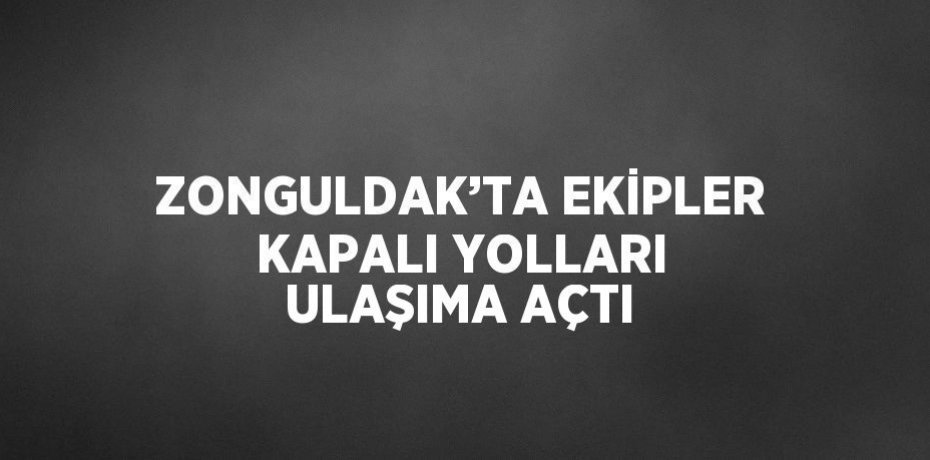 ZONGULDAK’TA EKİPLER KAPALI YOLLARI ULAŞIMA AÇTI