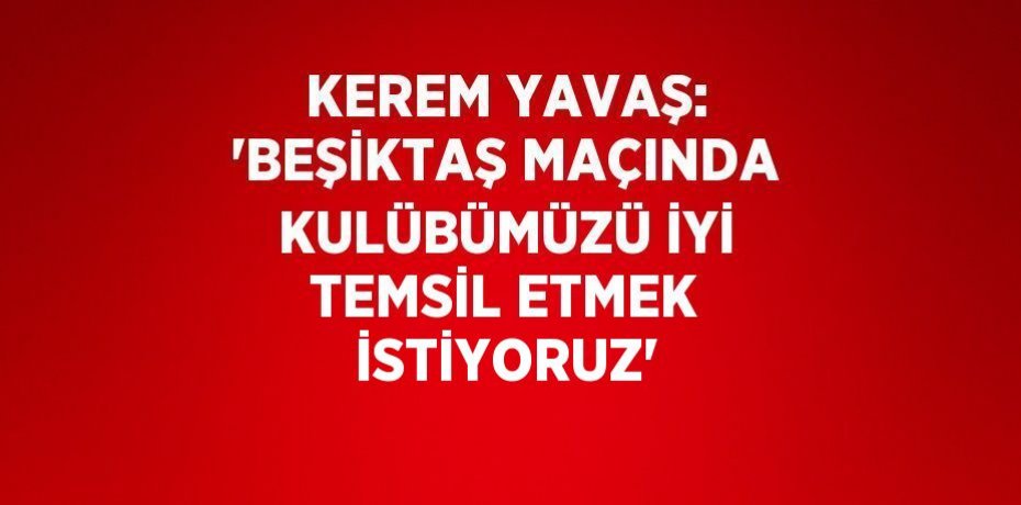 KEREM YAVAŞ: 'BEŞİKTAŞ MAÇINDA KULÜBÜMÜZÜ İYİ TEMSİL ETMEK İSTİYORUZ'