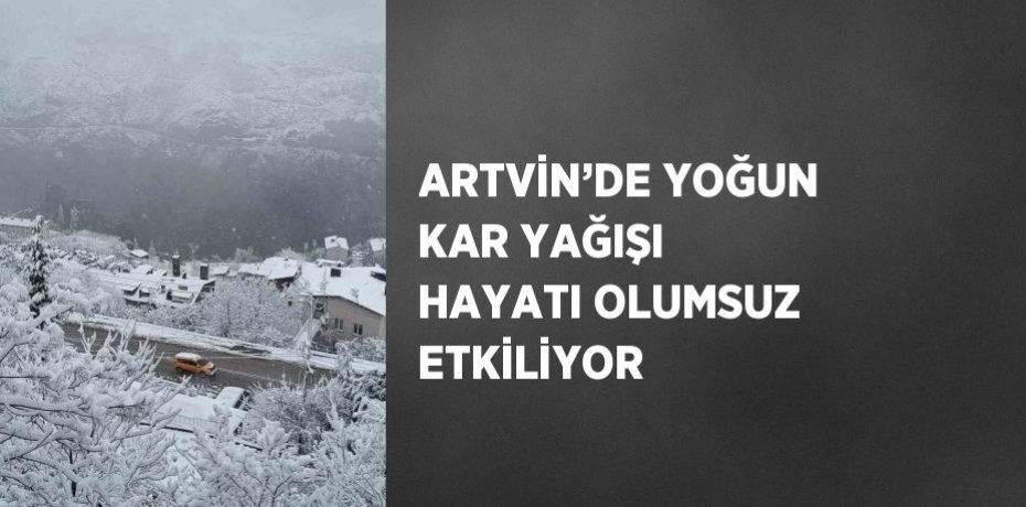 ARTVİN’DE YOĞUN KAR YAĞIŞI HAYATI OLUMSUZ ETKİLİYOR