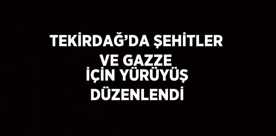 TEKİRDAĞ’DA ŞEHİTLER VE GAZZE İÇİN YÜRÜYÜŞ DÜZENLENDİ