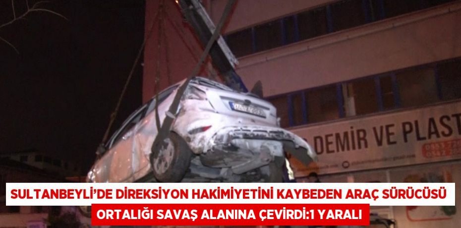 SULTANBEYLİ’DE DİREKSİYON HAKİMİYETİNİ KAYBEDEN ARAÇ SÜRÜCÜSÜ ORTALIĞI SAVAŞ ALANINA ÇEVİRDİ:1 YARALI