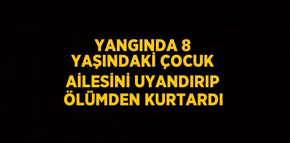 YANGINDA 8 YAŞINDAKİ ÇOCUK AİLESİNİ UYANDIRIP ÖLÜMDEN KURTARDI