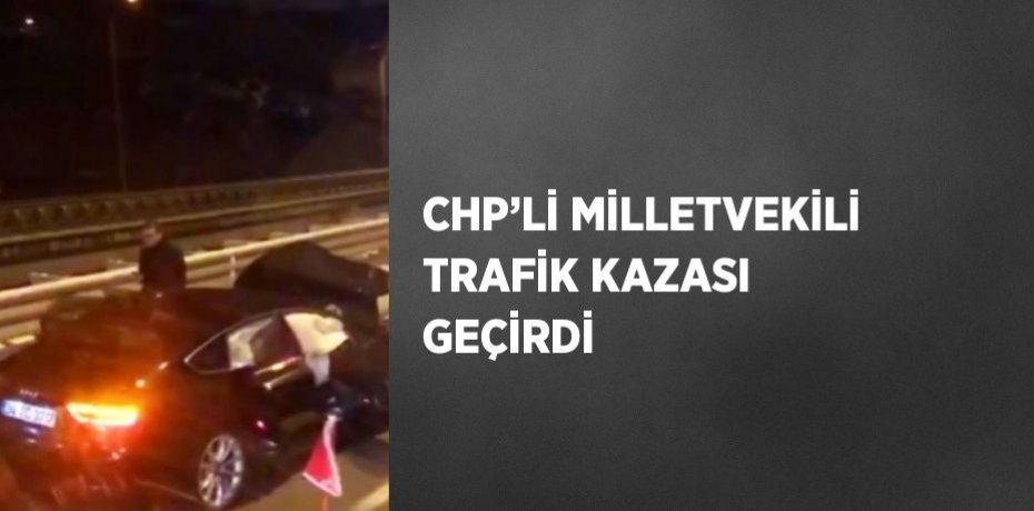 CHP’Lİ MİLLETVEKİLİ TRAFİK KAZASI GEÇİRDİ