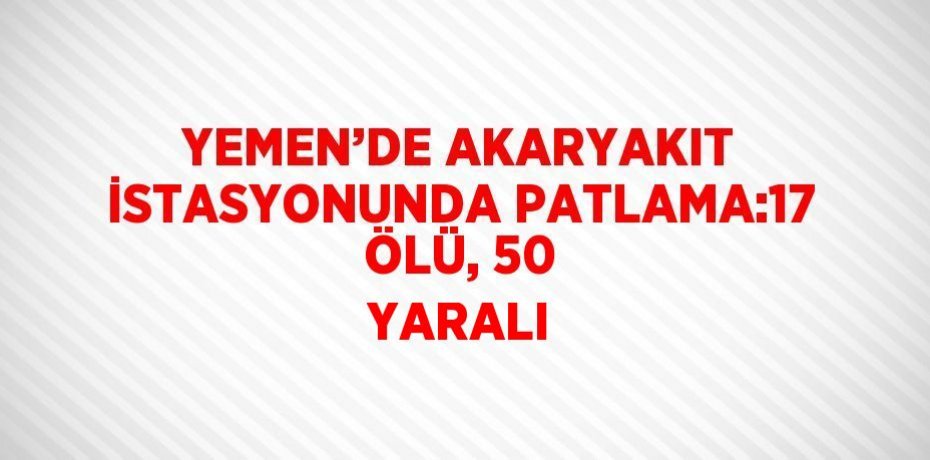YEMEN’DE AKARYAKIT İSTASYONUNDA PATLAMA:17 ÖLÜ, 50 YARALI