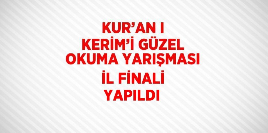 KUR’AN I KERİM’İ GÜZEL OKUMA YARIŞMASI İL FİNALİ YAPILDI