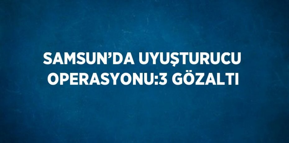 SAMSUN’DA UYUŞTURUCU OPERASYONU:3 GÖZALTI