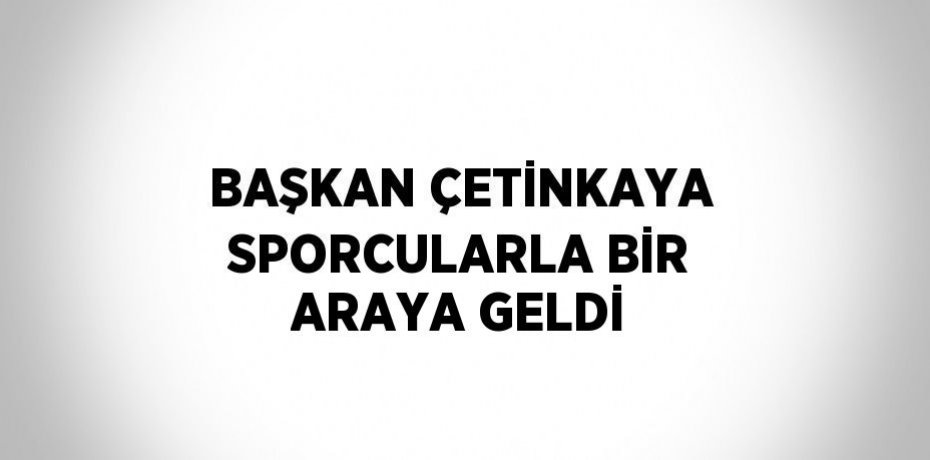 BAŞKAN ÇETİNKAYA SPORCULARLA BİR ARAYA GELDİ