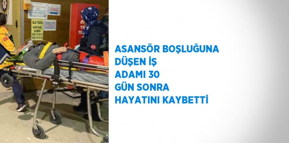 ASANSÖR BOŞLUĞUNA DÜŞEN İŞ ADAMI 30 GÜN SONRA HAYATINI KAYBETTİ