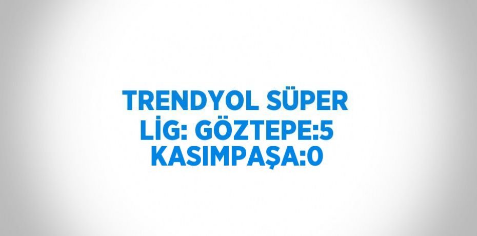 TRENDYOL SÜPER LİG: GÖZTEPE:5 KASIMPAŞA:0