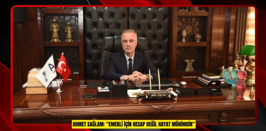 AHMET SAĞLAM: “EMEKLİ İÇİN HESAP DEĞİL HAYAT MÜHİMDİR”