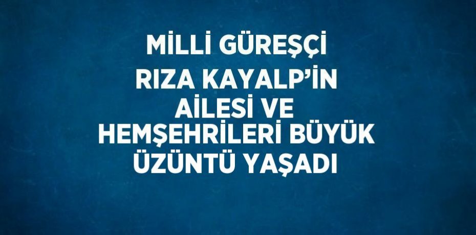 MİLLİ GÜREŞÇİ RIZA KAYALP’İN AİLESİ VE HEMŞEHRİLERİ BÜYÜK ÜZÜNTÜ YAŞADI