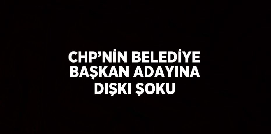 CHP’NİN BELEDİYE BAŞKAN ADAYINA DIŞKI ŞOKU