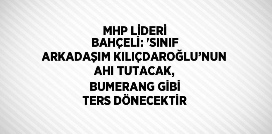 MHP LİDERİ BAHÇELİ: 'SINIF ARKADAŞIM KILIÇDAROĞLU’NUN AHI TUTACAK, BUMERANG GİBİ TERS DÖNECEKTİR