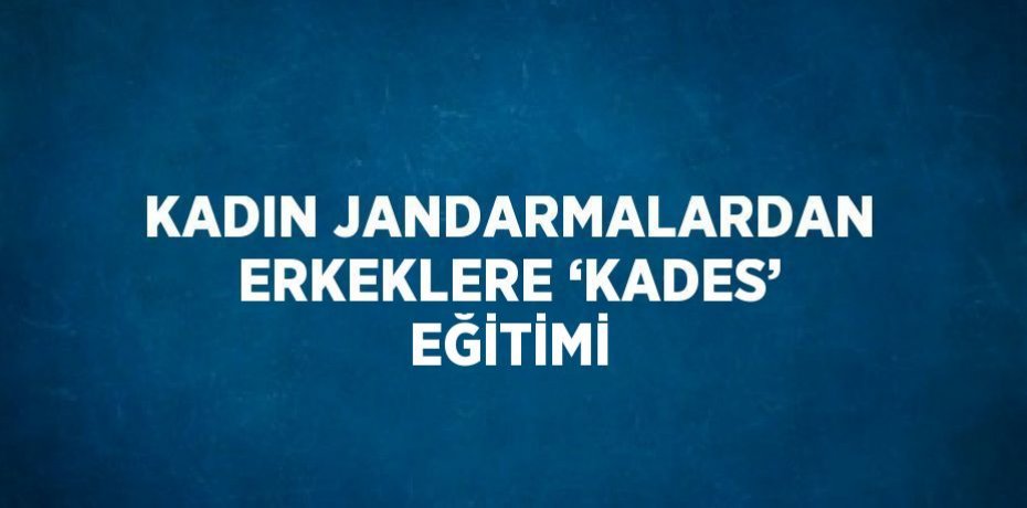 KADIN JANDARMALARDAN ERKEKLERE ‘KADES’ EĞİTİMİ