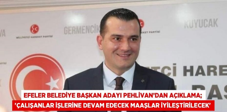 EFELER BELEDİYE BAŞKAN ADAYI PEHLİVAN’DAN AÇIKLAMA; 'ÇALIŞANLAR İŞLERİNE DEVAM EDECEK MAAŞLAR İYİLEŞTİRİLECEK'
