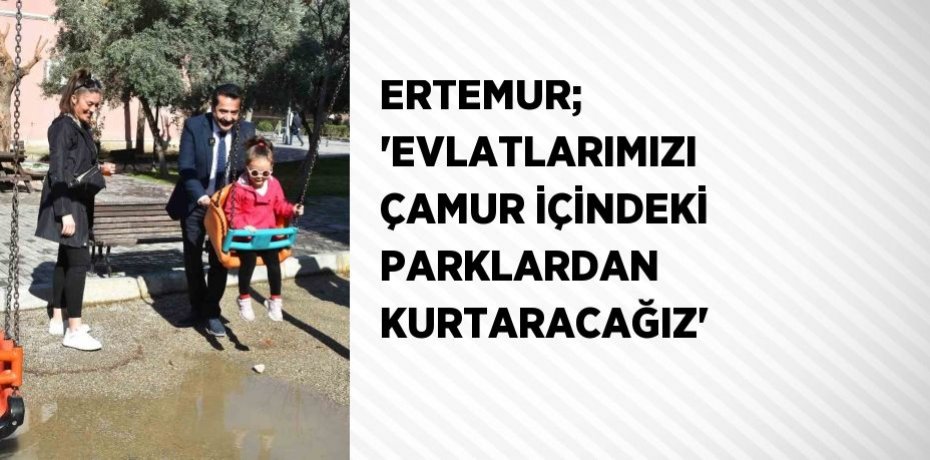 ERTEMUR; 'EVLATLARIMIZI ÇAMUR İÇİNDEKİ PARKLARDAN KURTARACAĞIZ'