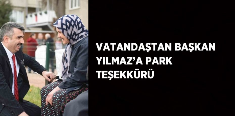VATANDAŞTAN BAŞKAN YILMAZ’A PARK TEŞEKKÜRÜ