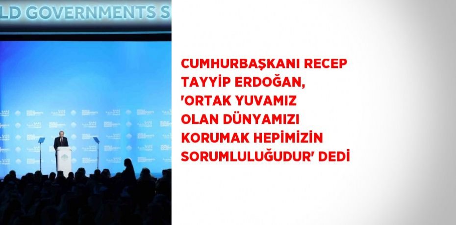 CUMHURBAŞKANI RECEP TAYYİP ERDOĞAN, 'ORTAK YUVAMIZ OLAN DÜNYAMIZI KORUMAK HEPİMİZİN SORUMLULUĞUDUR' DEDİ