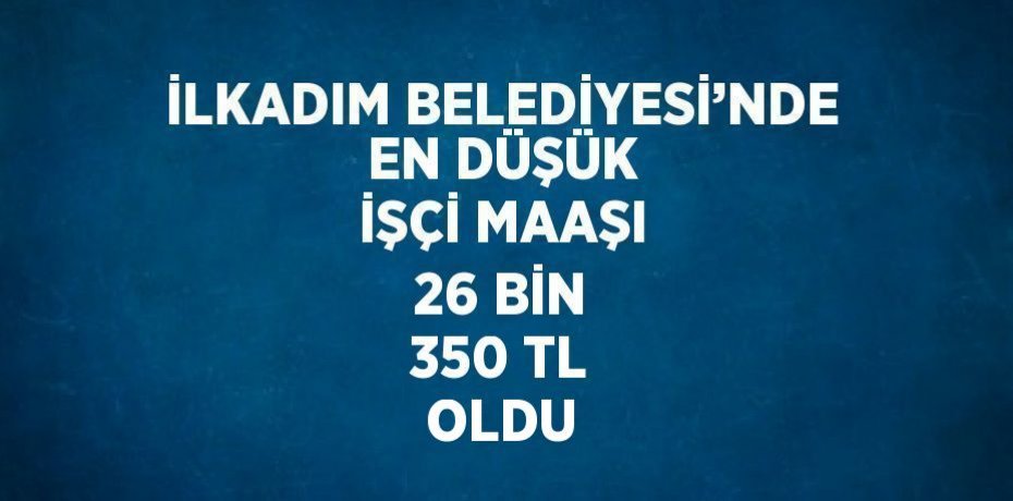 İLKADIM BELEDİYESİ’NDE EN DÜŞÜK İŞÇİ MAAŞI 26 BİN 350 TL OLDU