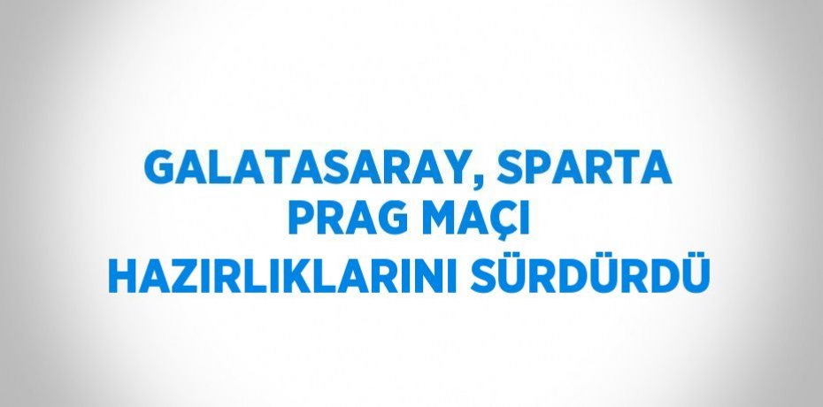 GALATASARAY, SPARTA PRAG MAÇI HAZIRLIKLARINI SÜRDÜRDÜ
