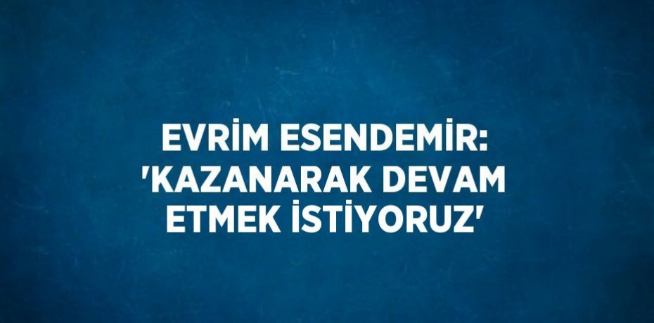 EVRİM ESENDEMİR: 'KAZANARAK DEVAM ETMEK İSTİYORUZ'