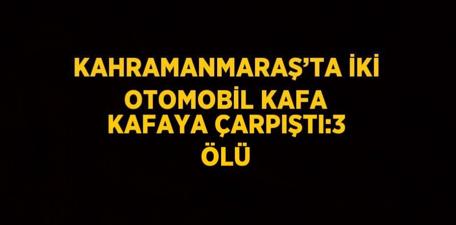 KAHRAMANMARAŞ’TA İKİ OTOMOBİL KAFA KAFAYA ÇARPIŞTI:3 ÖLÜ