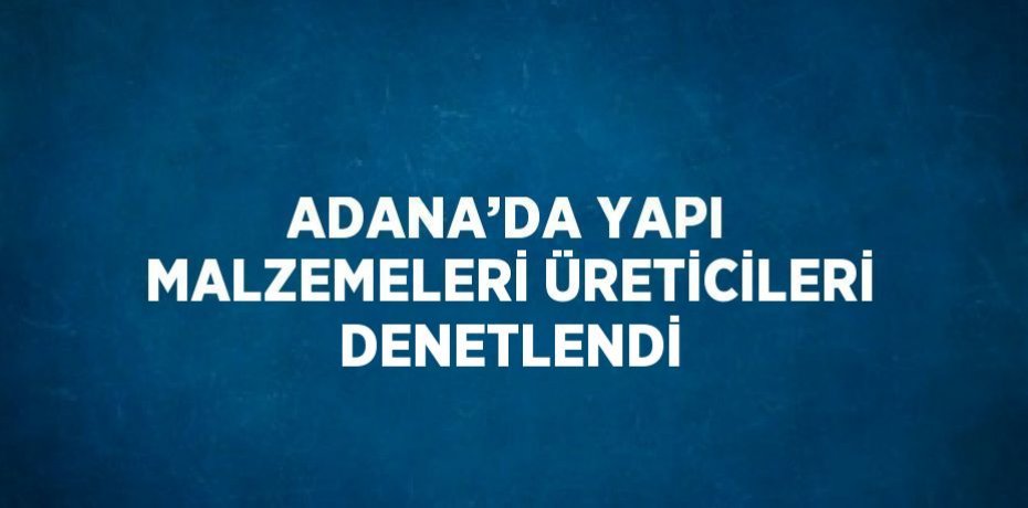ADANA’DA YAPI MALZEMELERİ ÜRETİCİLERİ DENETLENDİ