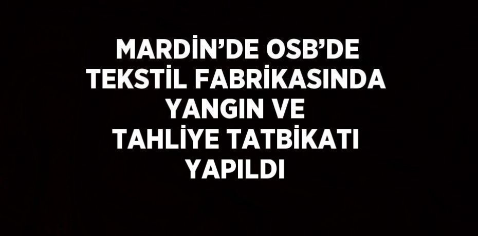 MARDİN’DE OSB’DE TEKSTİL FABRİKASINDA YANGIN VE TAHLİYE TATBİKATI YAPILDI