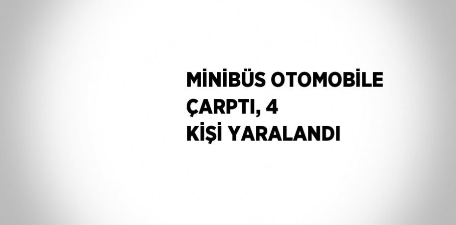 MİNİBÜS OTOMOBİLE ÇARPTI, 4 KİŞİ YARALANDI