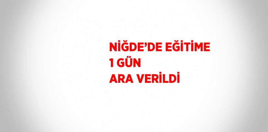 NİĞDE’DE EĞİTİME 1 GÜN ARA VERİLDİ