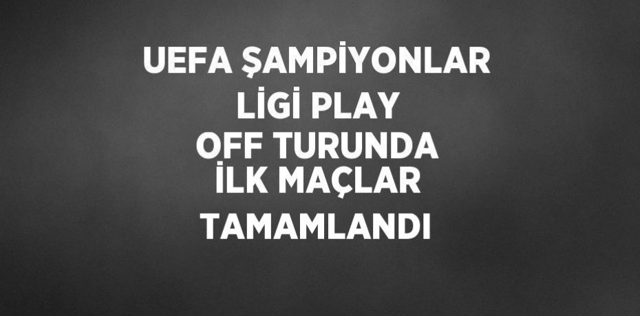 UEFA ŞAMPİYONLAR LİGİ PLAY OFF TURUNDA İLK MAÇLAR TAMAMLANDI
