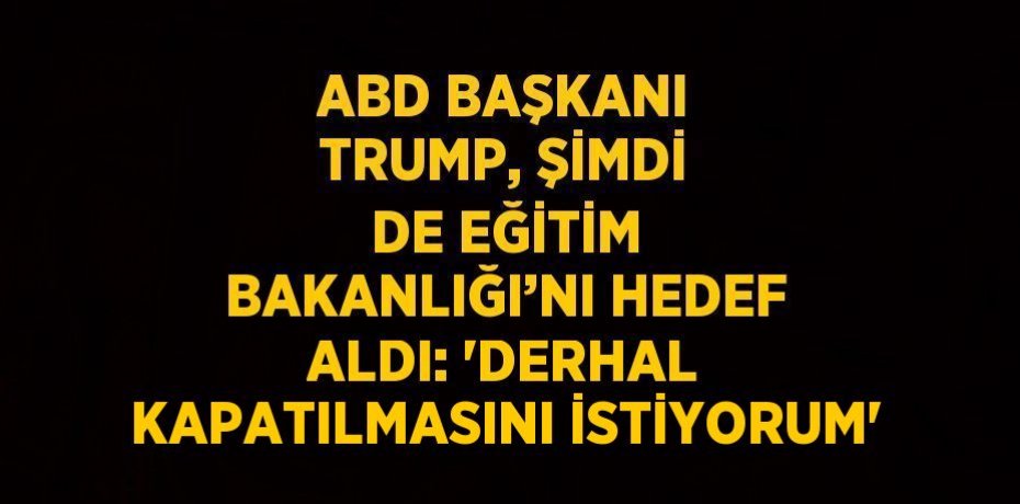 ABD BAŞKANI TRUMP, ŞİMDİ DE EĞİTİM BAKANLIĞI’NI HEDEF ALDI: 'DERHAL KAPATILMASINI İSTİYORUM'