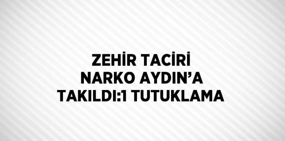 ZEHİR TACİRİ NARKO AYDIN’A TAKILDI:1 TUTUKLAMA