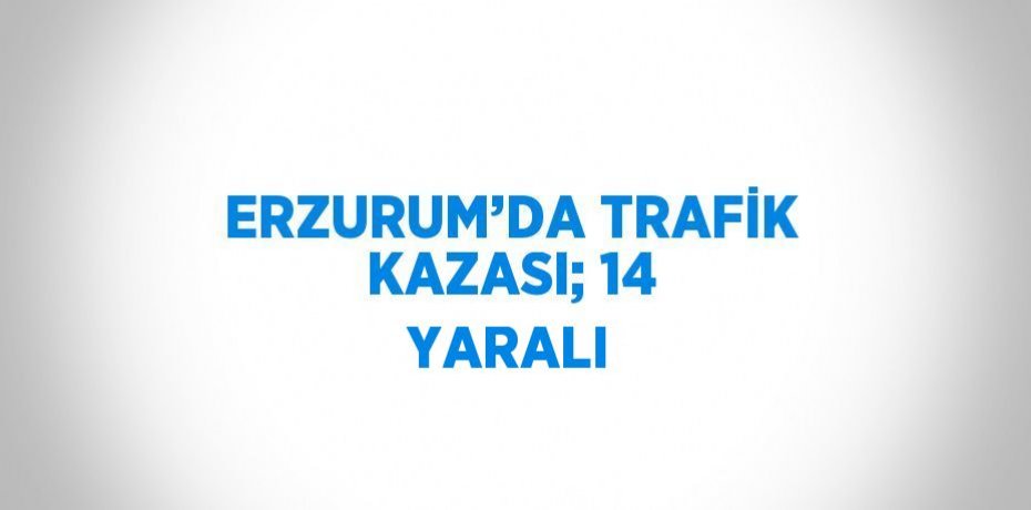 ERZURUM’DA TRAFİK KAZASI; 14 YARALI