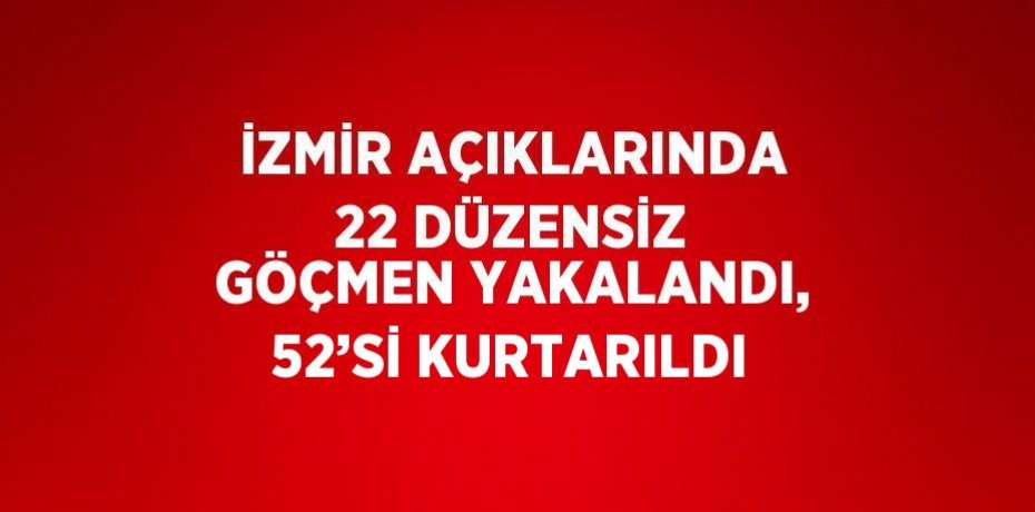İZMİR AÇIKLARINDA 22 DÜZENSİZ GÖÇMEN YAKALANDI, 52’Sİ KURTARILDI