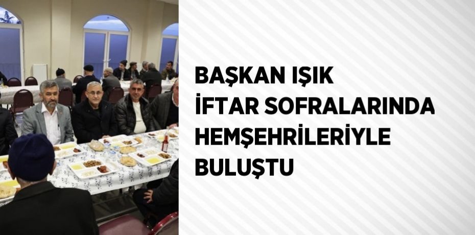 BAŞKAN IŞIK İFTAR SOFRALARINDA HEMŞEHRİLERİYLE BULUŞTU