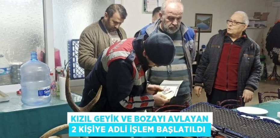 KIZIL GEYİK VE BOZAYI AVLAYAN 2 KİŞİYE ADLİ İŞLEM BAŞLATILDI