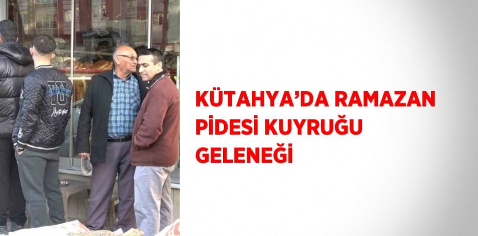 KÜTAHYA’DA RAMAZAN PİDESİ KUYRUĞU GELENEĞİ