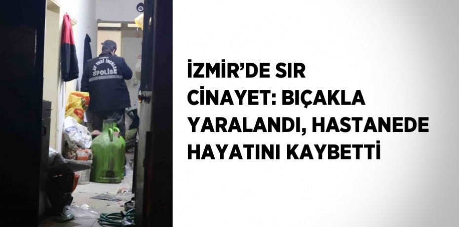 İZMİR’DE SIR CİNAYET: BIÇAKLA YARALANDI, HASTANEDE HAYATINI KAYBETTİ
