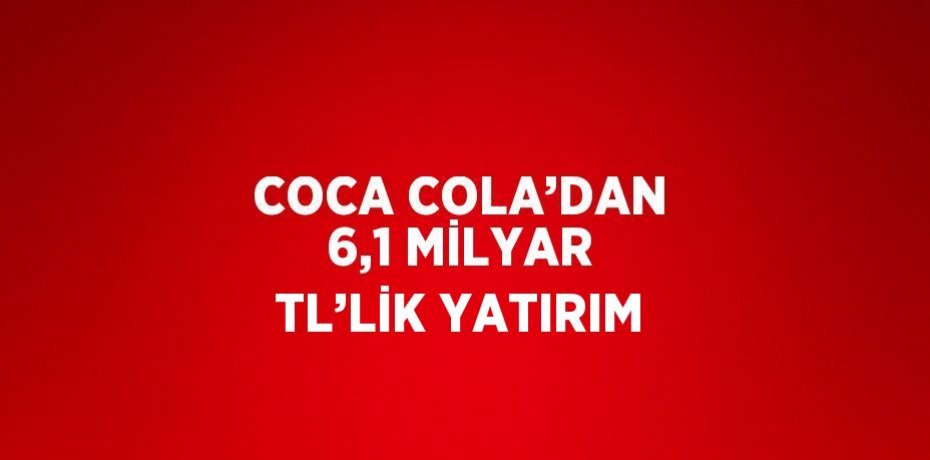 COCA COLA’DAN 6,1 MİLYAR TL’LİK YATIRIM