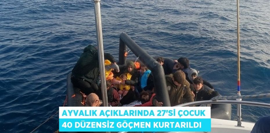 Ayvalık açıklarında 27’si çocuk 40 düzensiz göçmen kurtarıldı  