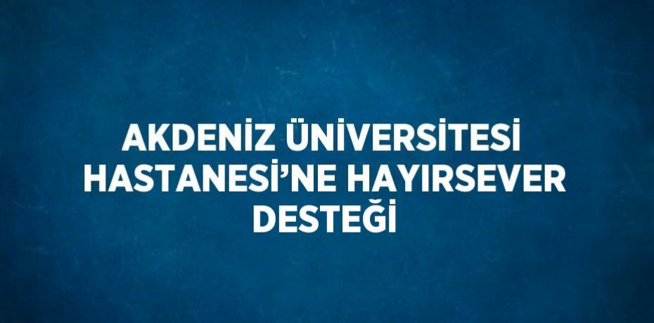 AKDENİZ ÜNİVERSİTESİ HASTANESİ’NE HAYIRSEVER DESTEĞİ