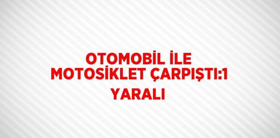 OTOMOBİL İLE MOTOSİKLET ÇARPIŞTI:1 YARALI