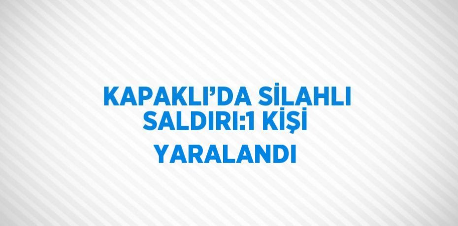 KAPAKLI’DA SİLAHLI SALDIRI:1 KİŞİ YARALANDI