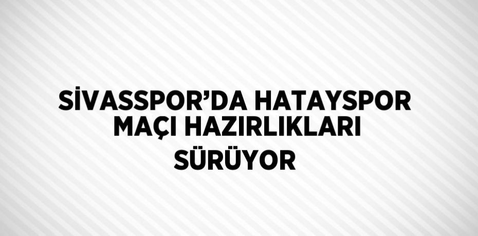 SİVASSPOR’DA HATAYSPOR MAÇI HAZIRLIKLARI SÜRÜYOR