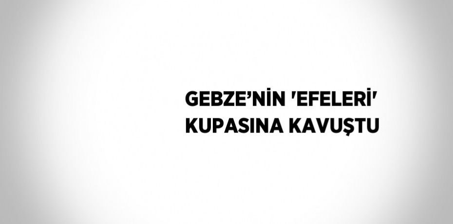 GEBZE’NİN 'EFELERİ' KUPASINA KAVUŞTU