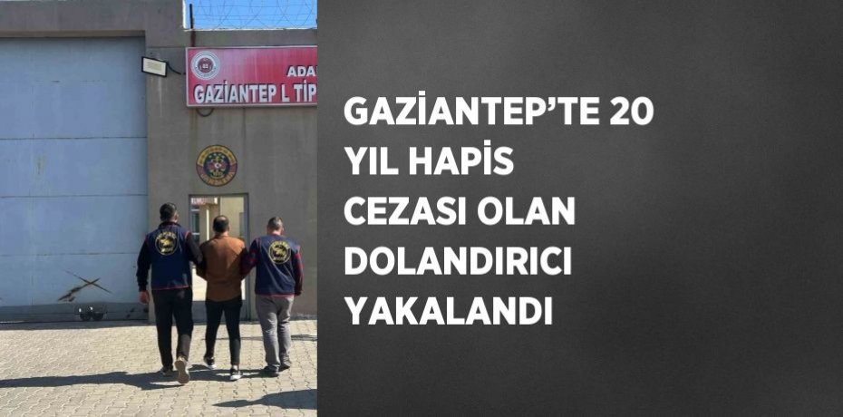 GAZİANTEP’TE 20 YIL HAPİS CEZASI OLAN DOLANDIRICI YAKALANDI